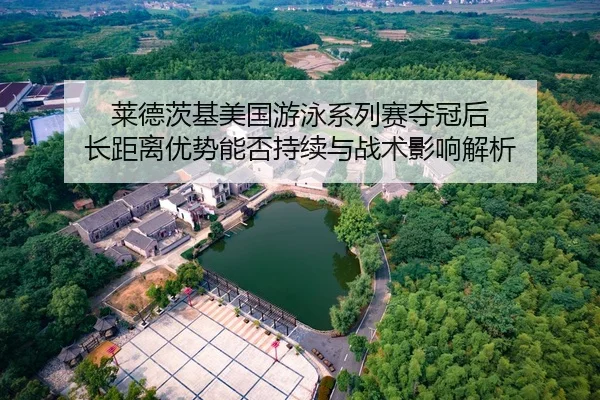莱德茨基美国游泳系列赛夺冠后 长距离优势能否持续与战术影响解析